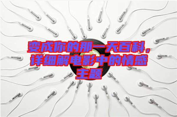 變成你的那一天百科，詳細(xì)解電影中的情感主題