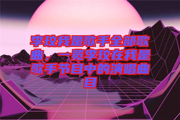 李玟我是歌手全部歌曲，一覽李玟在我是歌手節(jié)目中的演唱曲目