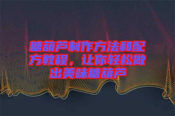 糖葫蘆制作方法和配方教程，讓你輕松做出美味糖葫蘆