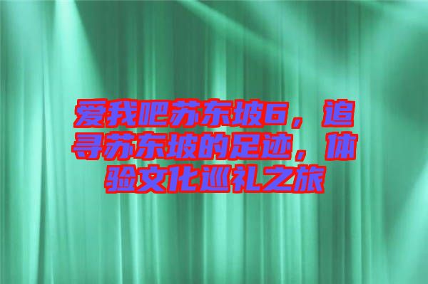 愛我吧蘇東坡6，追尋蘇東坡的足跡，體驗文化巡禮之旅