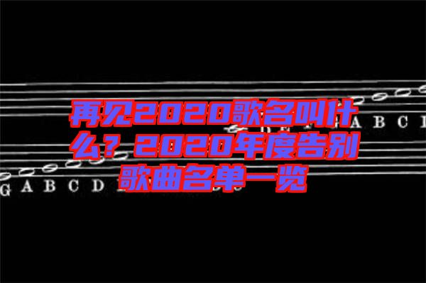 再見2020歌名叫什么？2020年度告別歌曲名單一覽