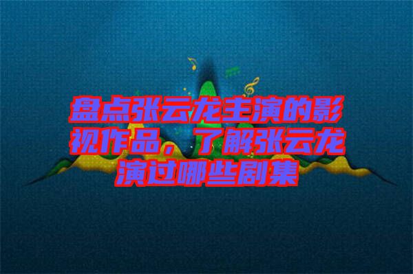 盤點張云龍主演的影視作品，了解張云龍演過哪些劇集