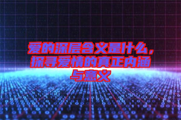 愛的深層含義是什么，探尋愛情的真正內涵與意義