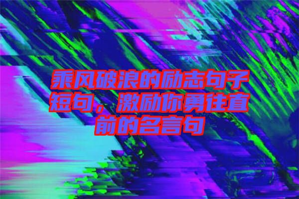 乘風(fēng)破浪的勵志句子短句，激勵你勇往直前的名言句