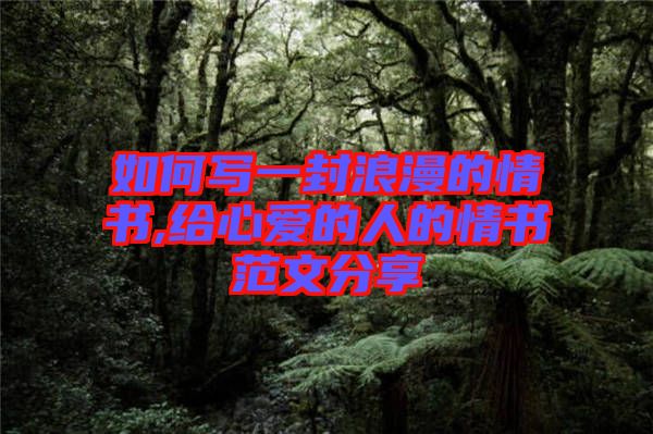 如何寫一封浪漫的情書,給心愛的人的情書范文分享