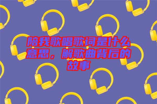 陪我歌唱歌詞是什么意思，解歌曲背后的故事