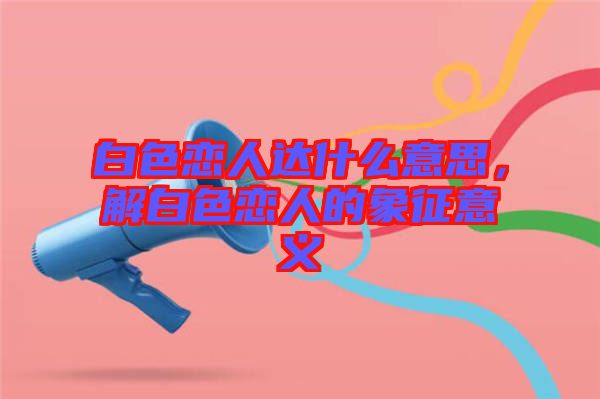 白色戀人達(dá)什么意思，解白色戀人的象征意義