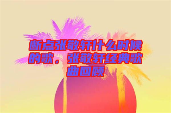 斷點(diǎn)張敬軒什么時(shí)候的歌，張敬軒經(jīng)典歌曲回顧