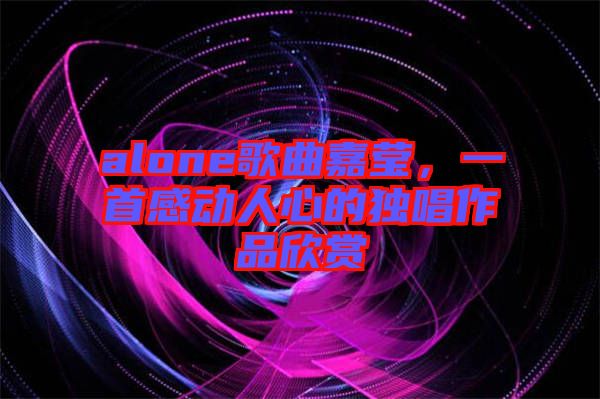 alone歌曲嘉瑩，一首感動人心的獨(dú)唱作品欣賞