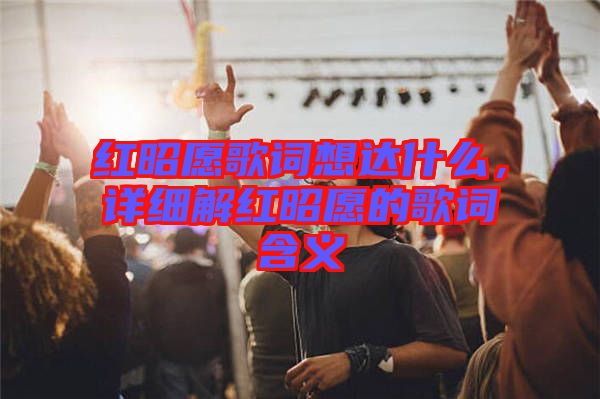 紅昭愿歌詞想達(dá)什么，詳細(xì)解紅昭愿的歌詞含義