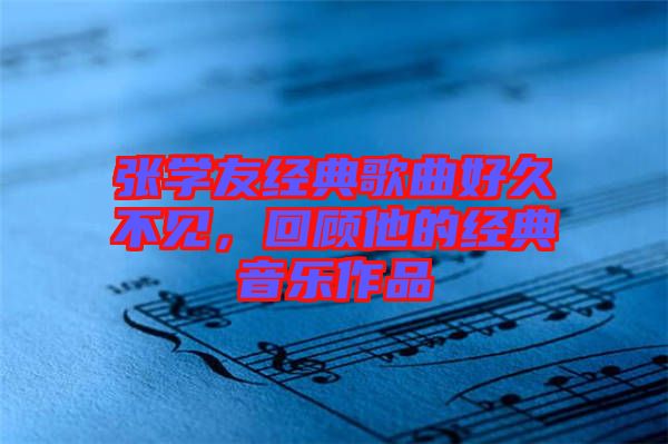 張學友經(jīng)典歌曲好久不見，回顧他的經(jīng)典音樂作品