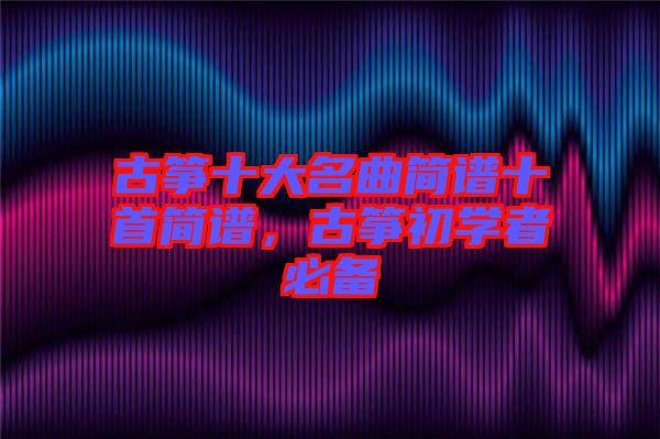 古箏十大名曲簡譜十首簡譜，古箏初學者必備