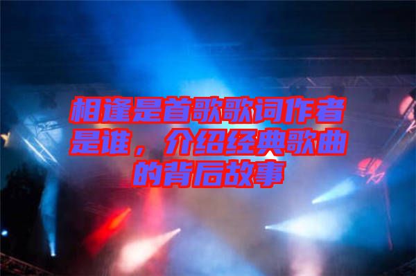 相逢是首歌歌詞作者是誰，介紹經(jīng)典歌曲的背后故事