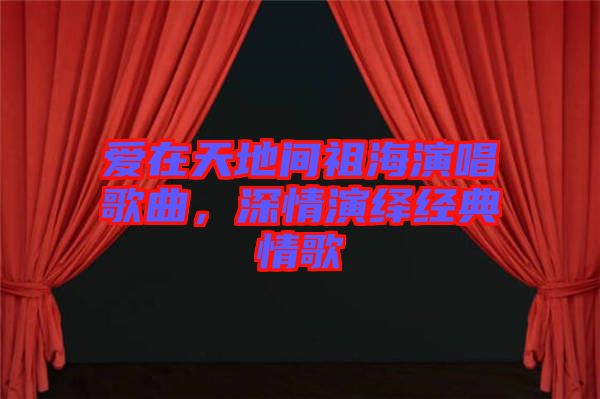 愛(ài)在天地間祖海演唱歌曲，深情演繹經(jīng)典情歌