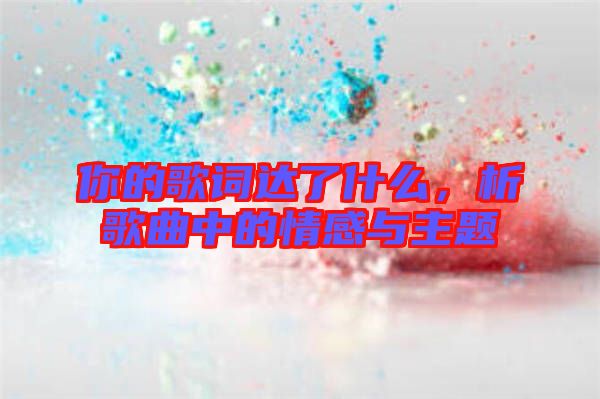 你的歌詞達了什么，析歌曲中的情感與主題