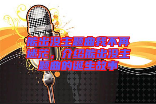 熊出沒主題曲我不再迷茫，介紹熊出沒主題曲的誕生故事