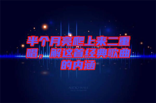 半個月亮爬上來二重唱，解這首經(jīng)典歌曲的內(nèi)涵