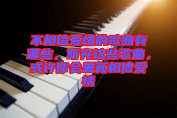 不相信愛情的歌曲有哪些，聽完這些歌曲，或許你會(huì)重新相信愛情