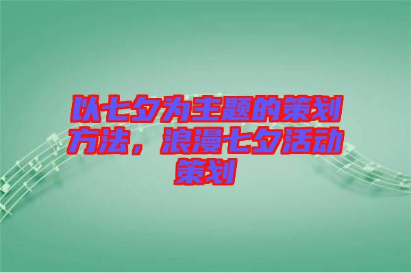 以七夕為主題的策劃方法，浪漫七夕活動策劃