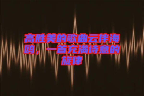 高勝美的歌曲云伴海鷗，一首充滿詩意的旋律