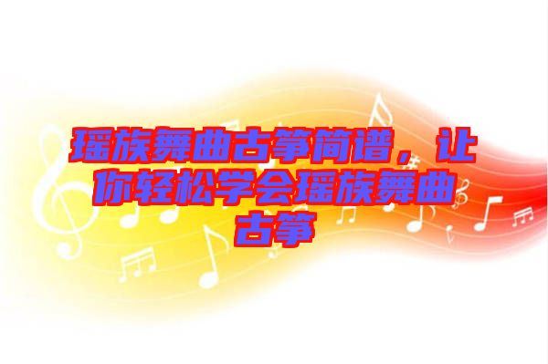 瑤族舞曲古箏簡(jiǎn)譜，讓你輕松學(xué)會(huì)瑤族舞曲古箏