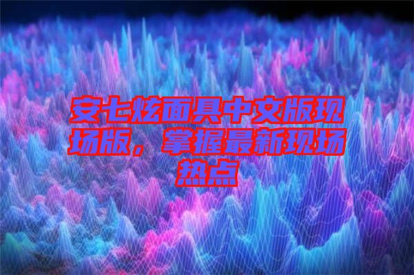 安七炫面具中文版現場版，掌握最新現場熱點