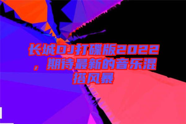 長(zhǎng)城DJ打碟版2022，期待最新的音樂(lè)混搭風(fēng)暴