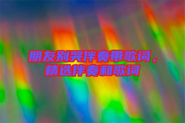 朋友別哭伴奏帶歌詞，精選伴奏和歌詞