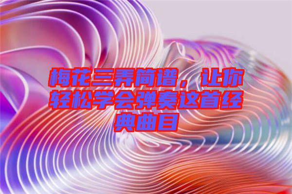 梅花三弄簡(jiǎn)譜，讓你輕松學(xué)會(huì)彈奏這首經(jīng)典曲目