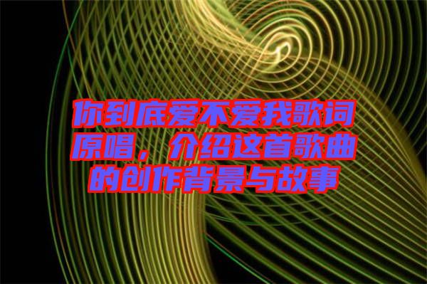 你到底愛(ài)不愛(ài)我歌詞原唱，介紹這首歌曲的創(chuàng)作背景與故事