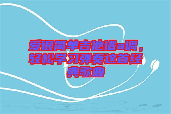 愛很簡單吉他譜a調(diào)，輕松學(xué)習(xí)彈奏這首經(jīng)典歌曲