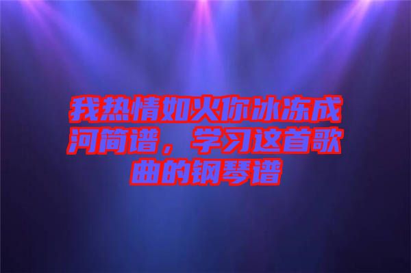 我熱情如火你冰凍成河簡(jiǎn)譜，學(xué)習(xí)這首歌曲的鋼琴譜