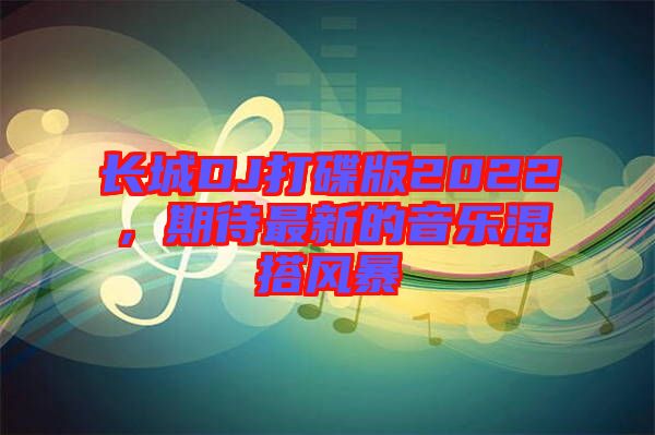 長城DJ打碟版2022，期待最新的音樂混搭風(fēng)暴