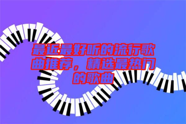 最近最好聽的流行歌曲推薦，精選最熱門的歌曲