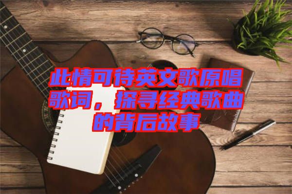 此情可待英文歌原唱歌詞，探尋經(jīng)典歌曲的背后故事