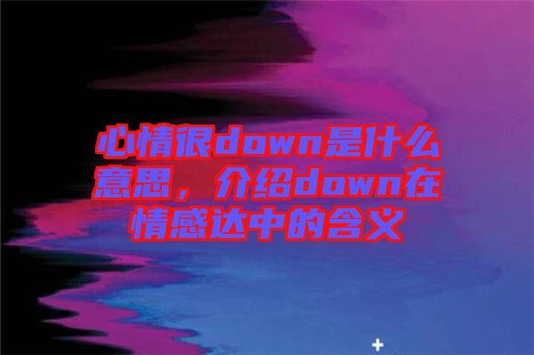 心情很down是什么意思，介紹down在情感達(dá)中的含義