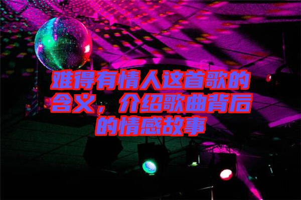 難得有情人這首歌的含義，介紹歌曲背后的情感故事