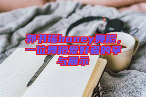 郭書瑤honey舞蹈，一位舞蹈愛好者的享與展示