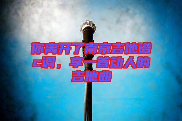 你離開(kāi)了南京吉他譜c調(diào)，享一首動(dòng)人的吉他曲