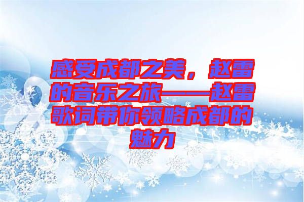 感受成都之美，趙雷的音樂之旅——趙雷歌詞帶你領(lǐng)略成都的魅力