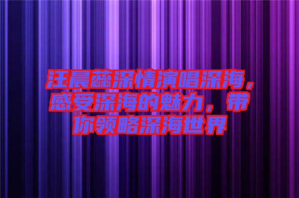 汪晨蕊深情演唱深海，感受深海的魅力，帶你領略深海世界