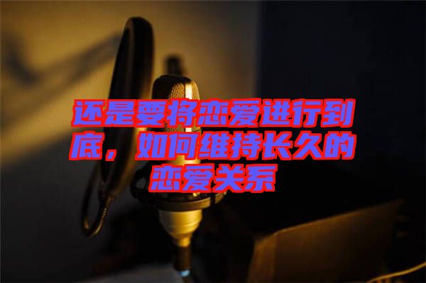 還是要將戀愛進(jìn)行到底，如何維持長(zhǎng)久的戀愛關(guān)系