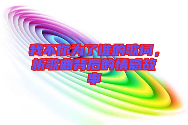 我不你為了誰(shuí)的歌詞，析歌曲背后的情感故事