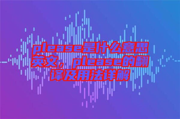 please是什么意思英文，please的翻譯及用法詳解