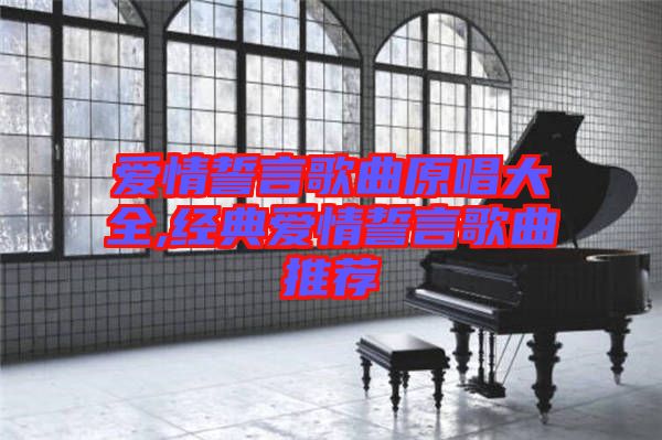 愛情誓言歌曲原唱大全,經(jīng)典愛情誓言歌曲推薦