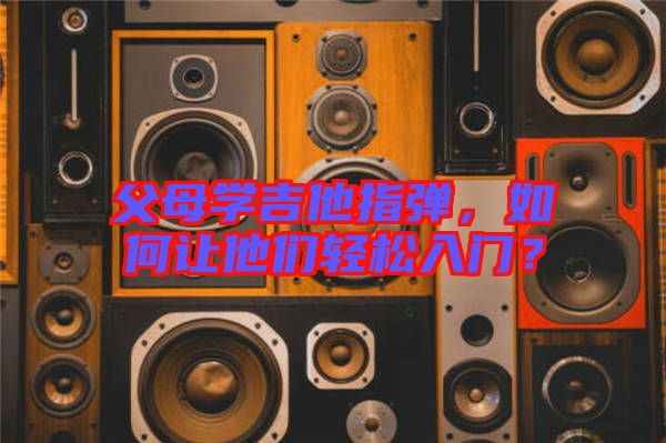 父母學(xué)吉他指彈，如何讓他們輕松入門？