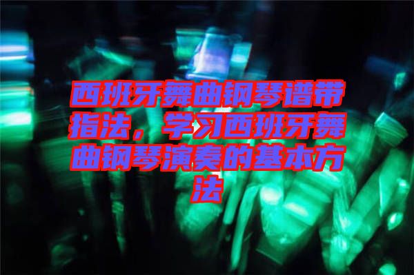 西班牙舞曲鋼琴譜帶指法，學(xué)習(xí)西班牙舞曲鋼琴演奏的基本方法