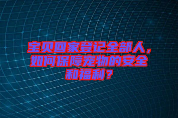 寶貝回家登記全部人，如何保障寵物的安全和福利？