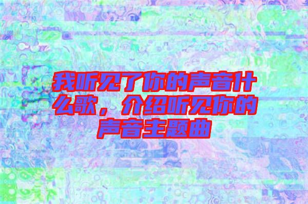 我聽見了你的聲音什么歌，介紹聽見你的聲音主題曲