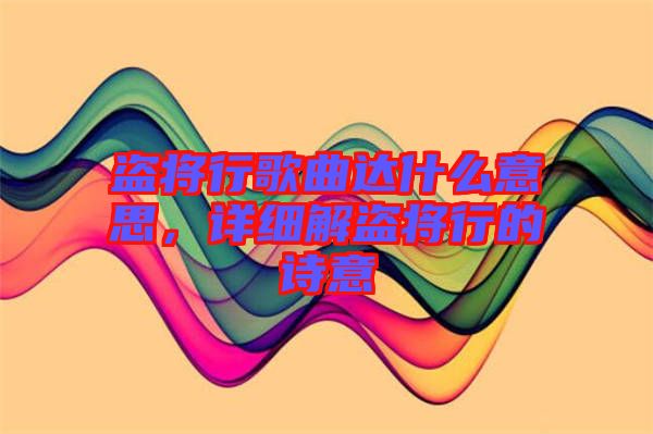 盜將行歌曲達(dá)什么意思，詳細(xì)解盜將行的詩意